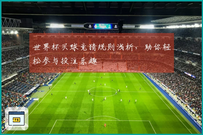 世界杯买球竞猜规则浅析，助你轻松参与投注乐趣