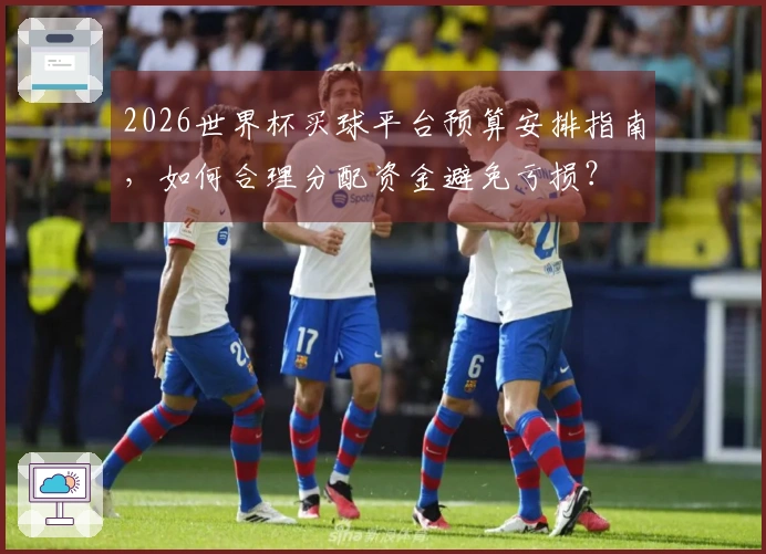 2026世界杯买球平台预算安排指南，如何合理分配资金避免亏损？