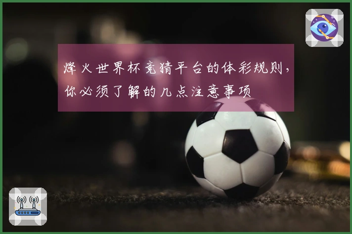 烽火世界杯竞猜平台的体彩规则，你必须了解的几点注意事项