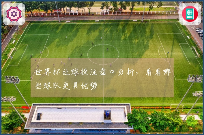 世界杯让球投注盘口分析，看看哪些球队更具优势