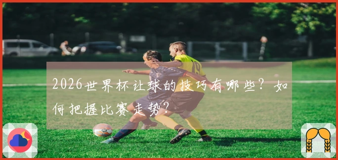 2026世界杯让球的技巧有哪些？如何把握比赛走势？