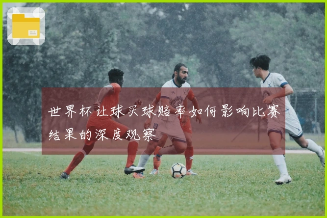 世界杯让球买球赔率如何影响比赛结果的深度观察