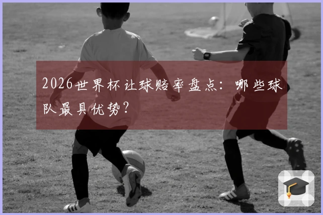 2026世界杯让球赔率盘点：哪些球队最具优势？