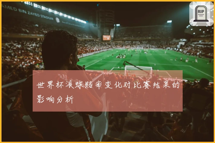 世界杯滚球赔率变化对比赛结果的影响分析