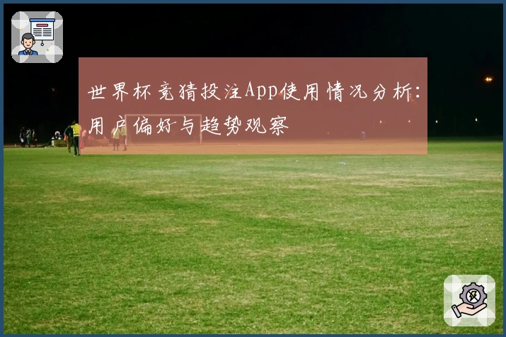 世界杯竞猜投注App使用情况分析：用户偏好与趋势观察