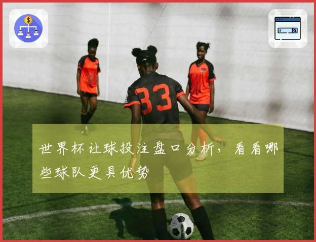 世界杯让球投注盘口分析，看看哪些球队更具优势