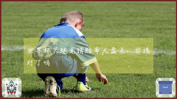 世界杯买球竞猜赔率大盘点，你选对了吗