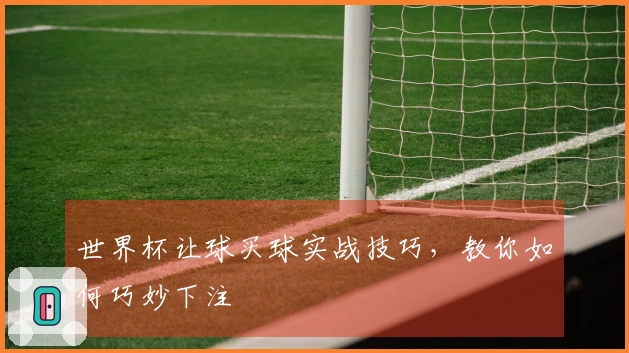 世界杯让球买球实战技巧，教你如何巧妙下注