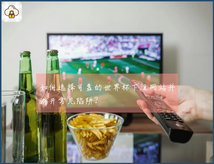 如何选择可靠的世界杯下注网站并避开常见陷阱？