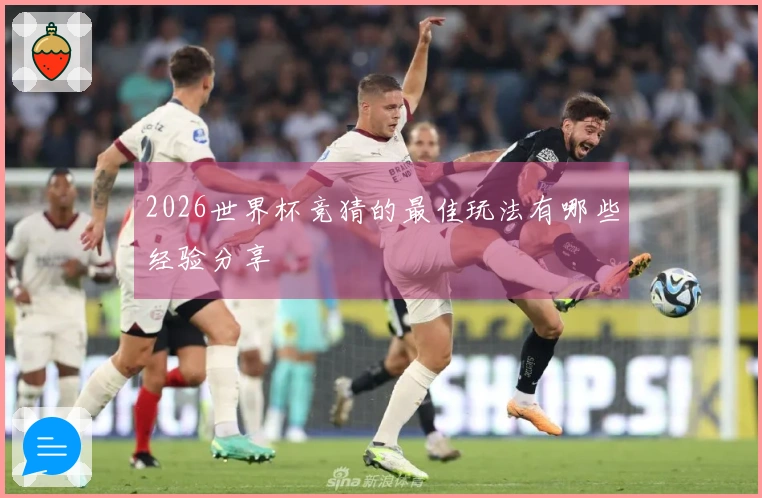 2026世界杯竞猜的最佳玩法有哪些经验分享