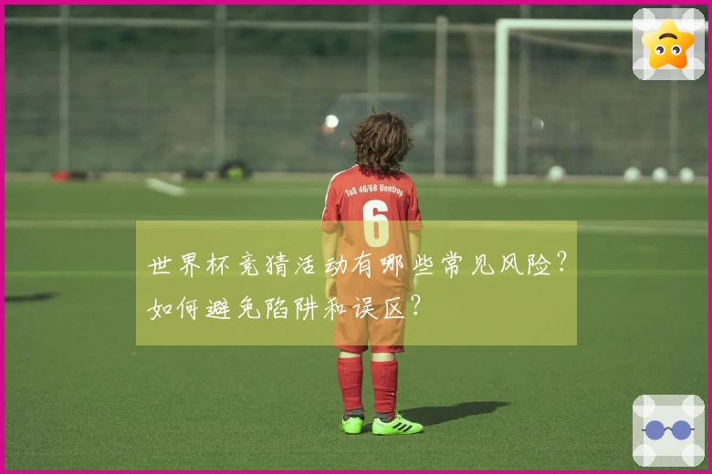 世界杯竞猜活动有哪些常见风险？如何避免陷阱和误区？