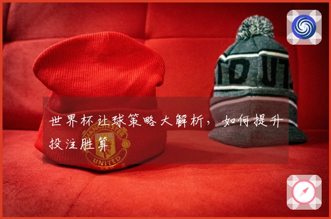世界杯让球策略大解析，如何提升投注胜算