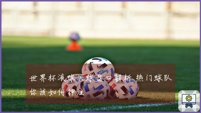 世界杯滚球买球盘口解析 热门球队你该如何押注