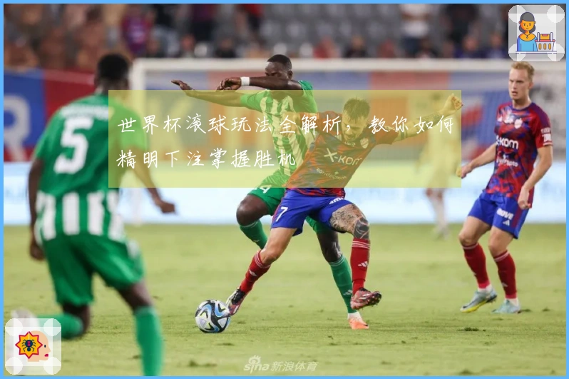 世界杯滚球玩法全解析，教你如何精明下注掌握胜机