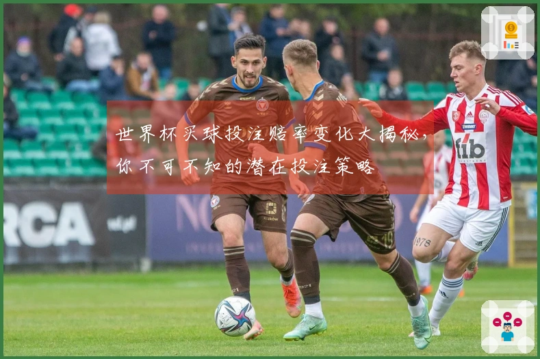世界杯买球投注赔率变化大揭秘，你不可不知的潜在投注策略