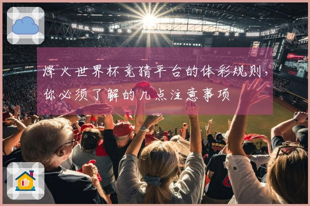 烽火世界杯竞猜平台的体彩规则，你必须了解的几点注意事项