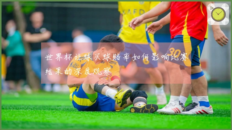 世界杯让球买球赔率如何影响比赛结果的深度观察