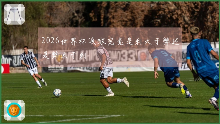 2026世界杯滚球究竟是利大于弊还是弊大于利