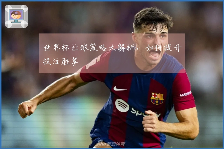 世界杯让球策略大解析，如何提升投注胜算