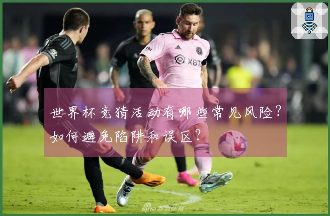 世界杯竞猜活动有哪些常见风险？如何避免陷阱和误区？