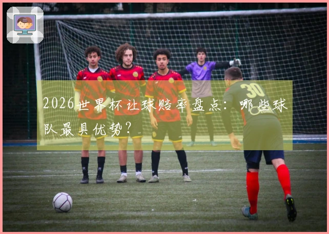 2026世界杯让球赔率盘点：哪些球队最具优势？