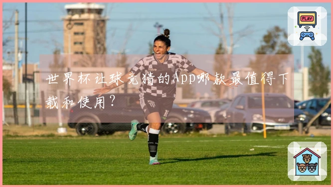 世界杯让球竞猜的App哪款最值得下载和使用？
