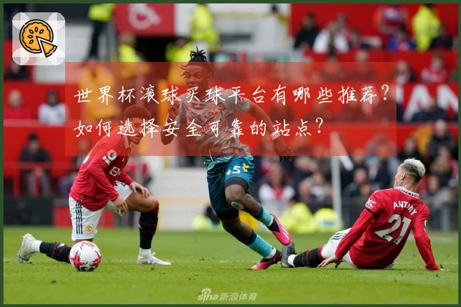 世界杯滚球买球平台有哪些推荐？如何选择安全可靠的站点？