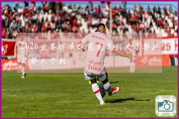 2026世界杯滚球究竟是利大于弊还是弊大于利