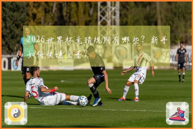 2026世界杯竞猜规则有哪些？新手如何快速上手？